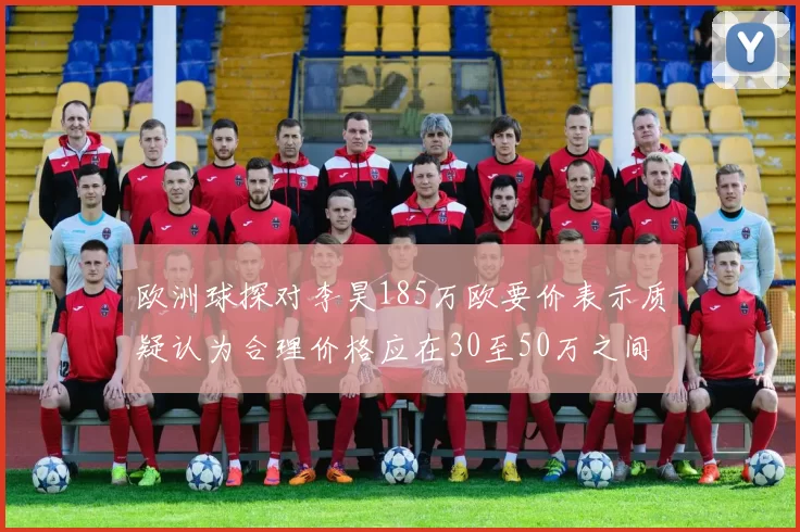 欧洲球探对李昊185万欧要价表示质疑认为合理价格应在30至50万之间