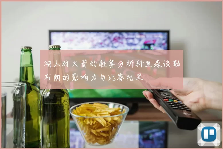 湖人对火箭的胜算分析科里森谈勒布朗的影响力与比赛结果