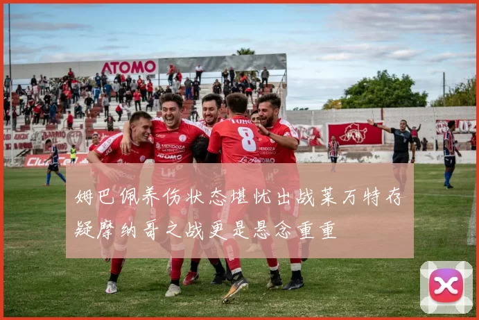 姆巴佩养伤状态堪忧出战莱万特存疑摩纳哥之战更是悬念重重