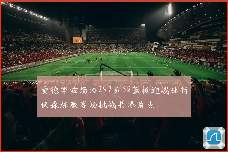 爱德华兹场均297分52篮板迎战独行侠森林狼客场挑战再添看点