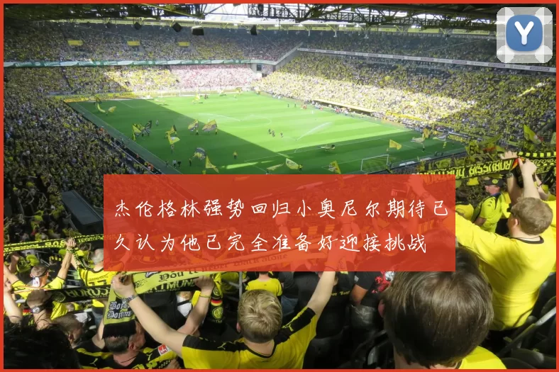 杰伦格林强势回归小奥尼尔期待已久认为他已完全准备好迎接挑战