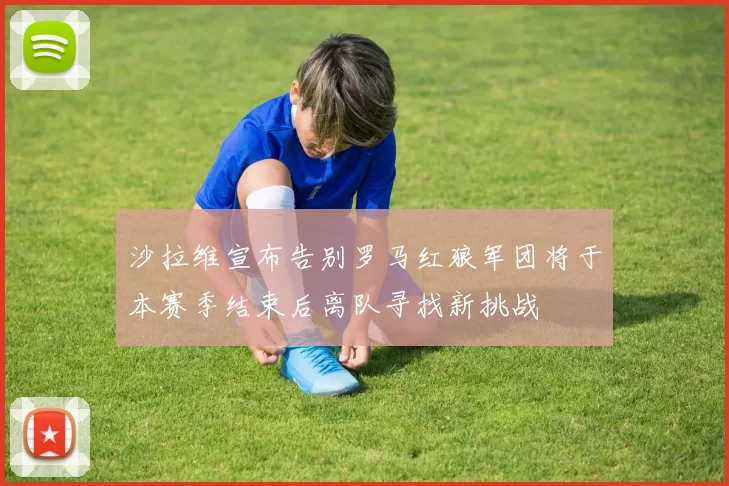 沙拉维宣布告别罗马红狼军团将于本赛季结束后离队寻找新挑战