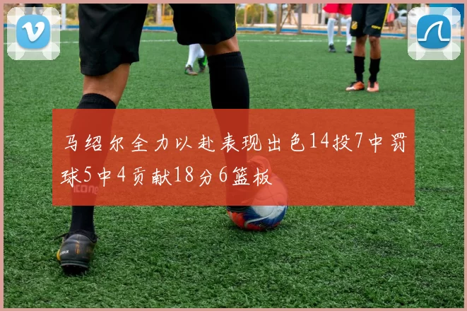 马绍尔全力以赴表现出色14投7中罚球5中4贡献18分6篮板