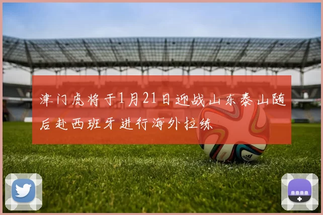 津门虎将于1月21日迎战山东泰山随后赴西班牙进行海外拉练