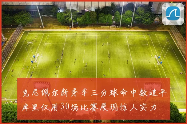 克尼佩尔新秀季三分球命中数追平库里仅用30场比赛展现惊人实力