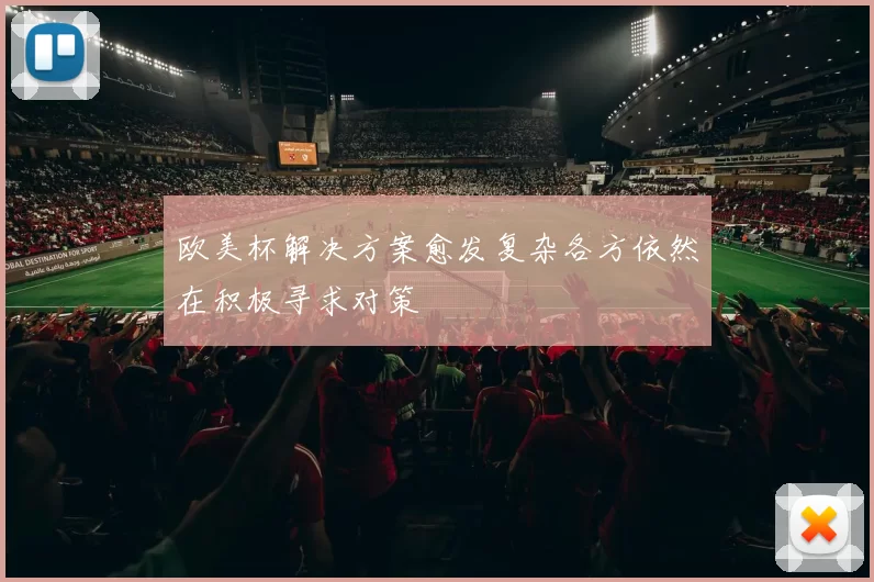 欧美杯解决方案愈发复杂各方依然在积极寻求对策