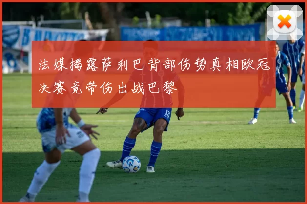 法媒揭露萨利巴背部伤势真相欧冠决赛竟带伤出战巴黎