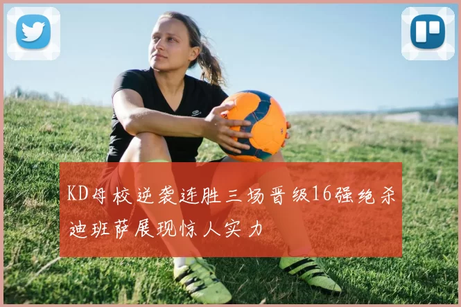 KD母校逆袭连胜三场晋级16强绝杀迪班萨展现惊人实力