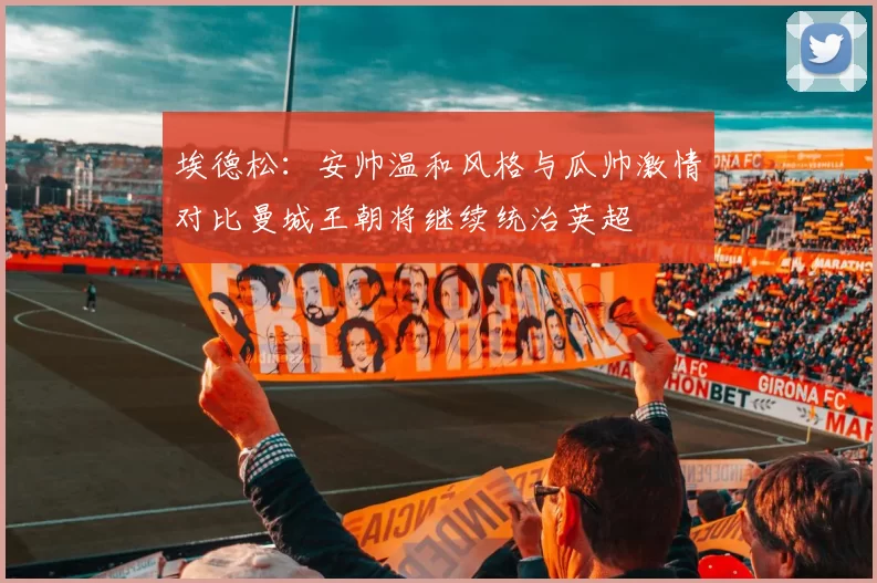 埃德松：安帅温和风格与瓜帅激情对比曼城王朝将继续统治英超