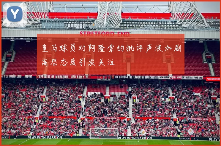 皇马球员对阿隆索的批评声浪加剧高层态度引发关注