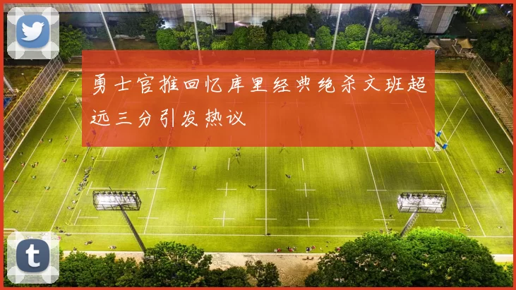 勇士官推回忆库里经典绝杀文班超远三分引发热议